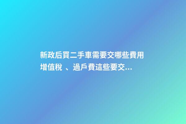 新政后買二手車需要交哪些費用 增值稅、過戶費這些要交多少